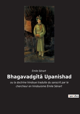 Bhagavadg?t? Upanishad: ou la doctrine hindoue traduite du sanscrit par le chercheur en hindouisme ?mile S?nart - S?nart, ?mile