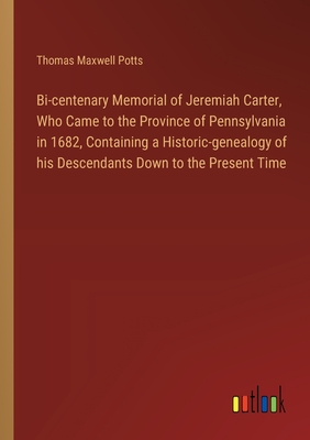 Bi-centenary Memorial of Jeremiah Carter, Who Came to the Province of Pennsylvania in 1682, Containing a Historic-genealogy of his Descendants Down to the Present Time - Potts, Thomas Maxwell