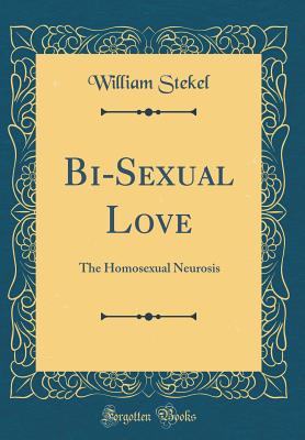 Bi-Sexual Love: The Homosexual Neurosis (Classic Reprint) - Stekel, William, Dr.