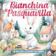 Bianchina e la Magica Pasqua a Pasquavilla: [Un Racconto Illustrato per Bambini]