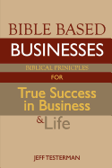 Bible Based Businesses: Biblical Principles for True Success in Business and Life