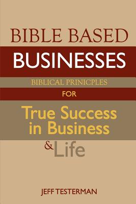 Bible Based Businesses: Biblical Principles for True Success in Business and Life - Testerman, Jeff