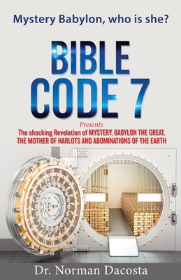 BIBLE CODE 7 presents The shocking Revelation of MYSTERY, BABYLON THE GREAT, THE MOTHER OF HARLOTS AND ABOMINATIONS OF THE EARTH - Dacosta, Norman, Dr.