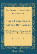 Bible Lessons for Little Beginners: Fifty-Two Lessons Comprising the First Year of a Two-Year Course (Classic Reprint)