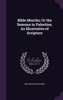 Bible Months; Or the Seasons in Palestine, As Illustrative of Scripture - Groser, William Howse