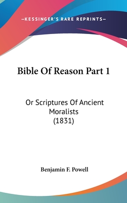 Bible of Reason Part 1: Or Scriptures of Ancient Moralists (1831) - Powell, Benjamin F (Editor)