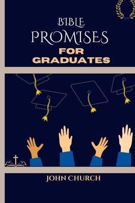 Bible Promises For Graduates (With 200 soul lifting daily scriptures): Amazing Promises Of The Bible For You To Live By In Finding Hope and Direction for the Road Ahead - Church, John