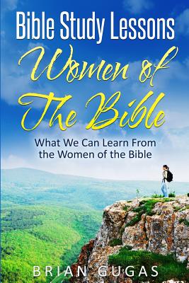 Bible Study Lessons Women of The Bible: What we Can Learn from the Women of The Bible - Gugas, Brian
