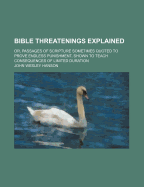 Bible Threatenings Explained: Or, Passages of Scripture Sometimes Quoted to Prove Endless Punishment Shown to Teach Consequences of Limited Duration