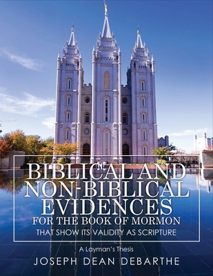 Biblical and Non-Biblical Evidences For The Book of Mormon: That Show Its Validity As Scripture: A Layman's Thesis - Debarthe, Joseph Dean