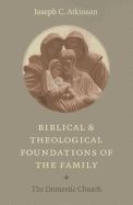 Biblical and Theological Foundations of the Family: The Domestic Church - Atkinson, Joseph C