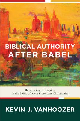 Biblical Authority After Babel: Retrieving the Solas in the Spirit of Mere Protestant Christianity - Vanhoozer, Kevin J, Professor
