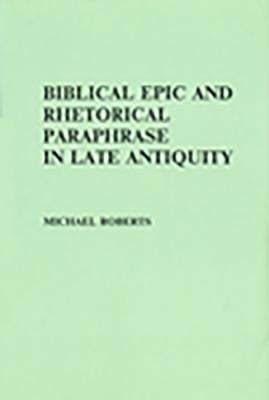 Biblical Epic and Rhetorical Paraphrase in Late Antiquity - Roberts, M