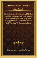 Biblical Essays or Exegetical Studies on the Books of Job and Jonah; Ezekiel's Prophecy of Gog and Magog; St Peter's Spirits in Prison; And the Key to the Apocalypse