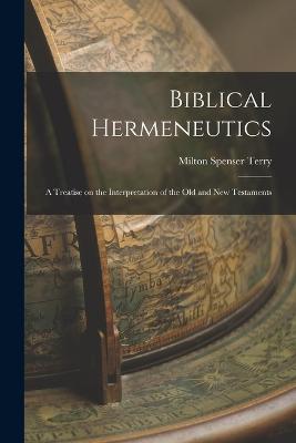 Biblical Hermeneutics: A Treatise on the Interpretation of the Old and New Testaments - Terry, Milton Spenser