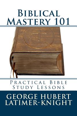 Biblical Mastery 101: Practical Bible Study Lessons - Latimer-Knight, George Hubert
