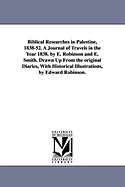 Biblical Researches in Palestine, 1838-52. A Journal of Travels in the Year 1838. by E. Robinson and E. Smith. Drawn Up From the original Diaries, With Historical Illustrations, by Edward Robinson.