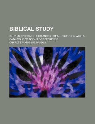 Biblical Study: Its Principles Methods and History: Together with a Catalogue of Books of Reference - Briggs, Charles Augustus
