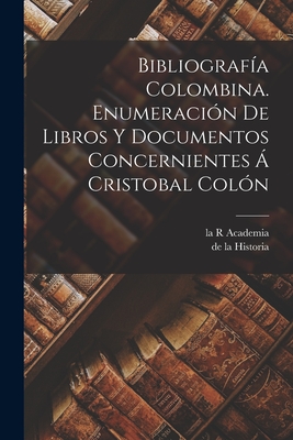 Bibliografa Colombina. Enumeracin de Libros y Documentos Concernientes  Cristobal Coln - Academia, La R, and Historia, De La