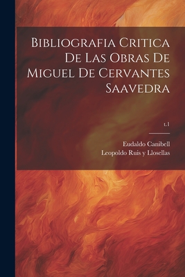 Bibliografia Critica de Las Obras de Miguel de Cervantes Saavedra; T.1 - Ruis y Llosellas, Leopoldo 1840-1898 (Creator), and Canibell, Eudaldo 1858-1928