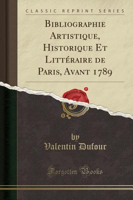 Bibliographie Artistique, Historique Et Litteraire de Paris, Avant 1789 (Classic Reprint) - Dufour, Valentin