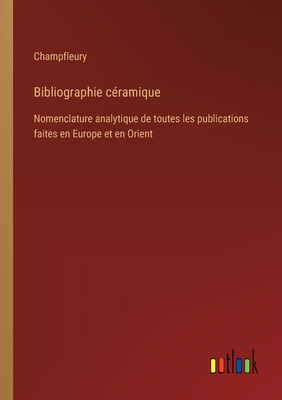 Bibliographie Ceramique: Nomenclature Analytique de Toutes Les Publications Faites En Europe (1881) - Champfleury