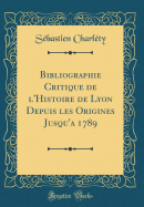 Bibliographie Critique de L'Histoire de Lyon Depuis Les Origines Jusqu'a 1789 (Classic Reprint)