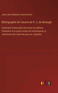 Bibliographie De L'oeuvre De P.-J. De B?ranger Contenant La Description De Toutes Les ?ditions: L'indication D'un Grand Nombre De Contrefa?ons, Le Classement Des Suites De Gravures, Vignettes, Etc., Etc