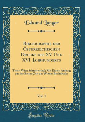 Bibliographie Der sterreichischen Drucke Des XV. Und XVI. Jahrhunderts, Vol. 1: Trient Wien Schrattenthal; Mit Einem Anhang Aus Der Ersten Zeit Des Wiener Buchdrucks (Classic Reprint) - Langer, Eduard