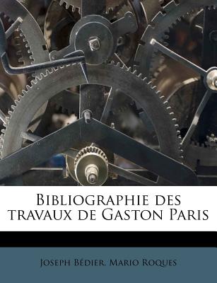 Bibliographie Des Travaux de Gaston Paris - Bedier, Joseph, and Roques, Mario