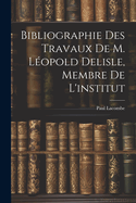 Bibliographie Des Travaux de M. Leopold Delisle, Membre de L'Institut