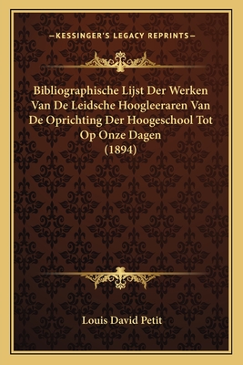 Bibliographische Lijst Der Werken Van de Leidsche Hoogleeraren Van de Oprichting Der Hoogeschool Tot Op Onze Dagen (1894) - Petit, Louis David