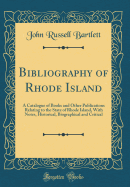 Bibliography of Rhode Island: A Catalogue of Books and Other Publications Relating to the State of Rhode Island, with Notes, Historical, Biographical and Critical (Classic Reprint)