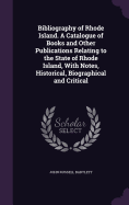 Bibliography of Rhode Island. A Catalogue of Books and Other Publications Relating to the State of Rhode Island, With Notes, Historical, Biographical and Critical