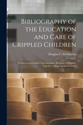 Bibliography of the Education and Care of Crippled Children: a Manual and Guide to the Literature Relating to Cripples, Together With an Analytical Index - McMurtrie, Douglas C (Douglas Crawfo (Creator)