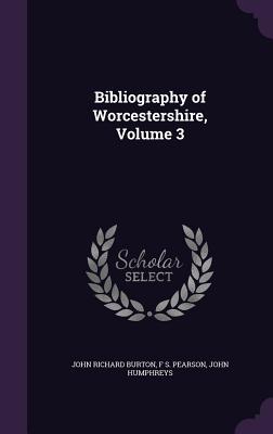 Bibliography of Worcestershire, Volume 3 - Burton, John Richard, and Pearson, F S, and Humphreys, John