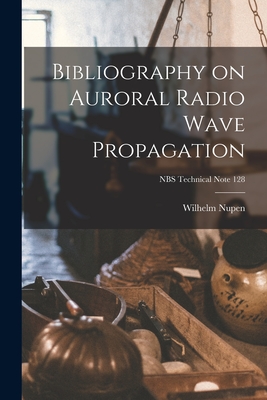 Bibliography on Auroral Radio Wave Propagation; NBS Technical Note 128 - Nupen, Wilhelm