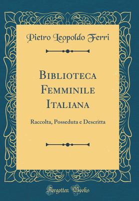 Biblioteca Femminile Italiana: Raccolta, Posseduta E Descritta (Classic Reprint) - Ferri, Pietro Leopoldo