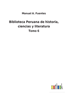 Biblioteca Peruana de historia, ciencias y literatura: Tomo 6