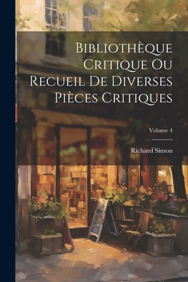 Biblioth?que Critique Ou Recueil de Diverses Pi?ces Critiques; Volume 4 - Simon, Richard