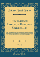 Bibliothec Librorum Rariorum Universalis, Vol. 1: Oder Vollst?ndigen Verzeichnisses Rarer B?cher, Aus Den Besten Schriftstellern Mit Fleiss Zusammen Getragen Und Aus Eigner Vielj?hrigen Ersahrung Vermehrt; Von A-C (Classic Reprint)