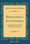 Bibliotheca Accipitraria: A Catalogue of Books Ancient and Modern Relating to Falconry, with Notes, Glossary and Vocabulary (Classic Reprint)