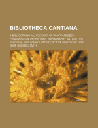 Bibliotheca Cantiana; A Bibliographical Account of What Has Been Published on the History, Topography, Antiquities, Customs, and Family History, of Th