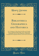 Bibliotheca Geographica and Historica: Or a Catalogue of a Nine Days Sale of Rare and Valuable Ancient and Modern Books Maps, Charts, Manuscripts, Autograph Letters Et Cetera, Illustrative of Historical Geography and Geographical History, General and Loca