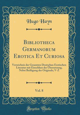 Bibliotheca Germanorum Erotica Et Curiosa, Vol. 8: Verzeichnis Der Gesamten Deutschan Erotischen Literatur Mit Einschluss Der Ubersetzung, Nebst Beifugung Der Originale; V-Z (Classic Reprint) - Hayn, Hugo