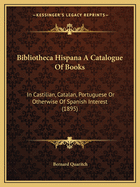 Bibliotheca Hispana A Catalogue Of Books: In Castilian, Catalan, Portuguese Or Otherwise Of Spanish Interest (1895)