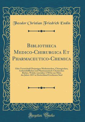 Bibliotheca Medico-Chirurgica Et Pharmaceutico-Chemica: Oder Verzeichni? Derjenigen Medizinischen, Chirurgischen, Geburtshilflichen Und Pharmazeutisch-Chemischen B?cher, Welche Vom Jahre 1750 Bis Zur Mitte Des Jahres 1837 in Deutschland Erschienen Sind - Enslin, Theodor Christian Friedrich