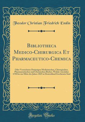 Bibliotheca Medico-Chirurgica Et Pharmaceutico-Chemica: Oder Verzeichniss Derjenigen Medizinischen, Chirurgischen, Pharmazeutischen Und Chemischen Bcher, Welche Vom Jahre 1750 Bis Zur Mitte Des Jahres 1825 in Deutschland Erschienen Sind - Enslin, Theodor Christian Friedrich