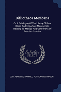 Bibliotheca Mexicana: Or, A Catalogue Of The Library Of Rare Books And Important Manuscripts Relating To Mexico And Other Parts Of Spanish America