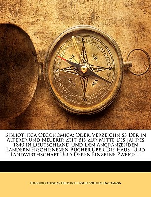 Bibliotheca Oeconomica; Oder, Verzeichniss Der in Alterer Und Neuerer Zeit Bis Zur Mitte Des Jahres 1840 in Deutschland Und Den Angranzenden Landern Erschienenen Bucher Uber Die Haus- Und Landwirthschaft Und Deren Einzelne Zweige - Enslin, Theodor Christian Friedrich, and Engelmann, Wilhelm